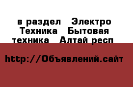  в раздел : Электро-Техника » Бытовая техника . Алтай респ.